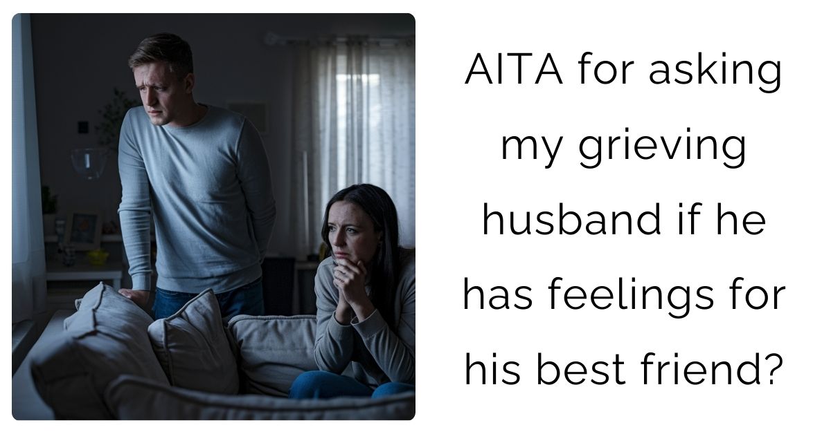 AITA for asking my grieving husband if he has feelings for his best friend?