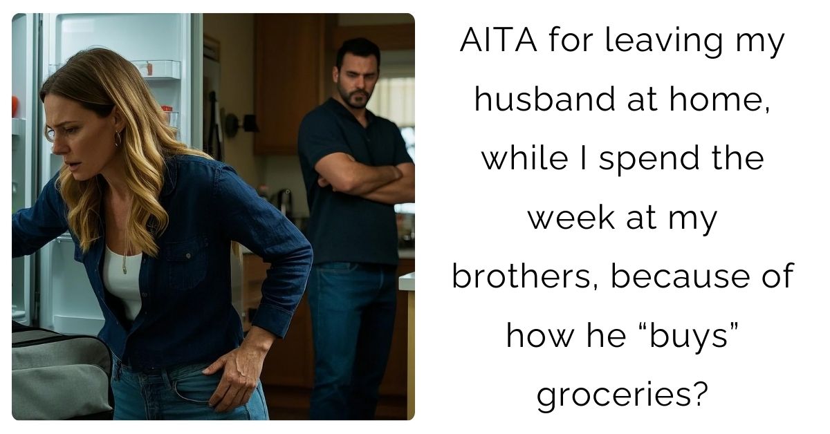 AITA for leaving my husband at home, while I spend the week at my brothers, because of how he “buys” groceries?