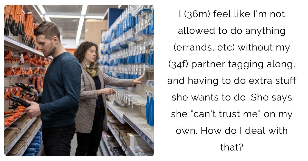 I (36m) feel like I’m not allowed to do anything (errands, etc) without my (34f) partner tagging along, and having to do extra stuff she wants to do. She says she “can’t trust me” on my own. How do I deal with that?