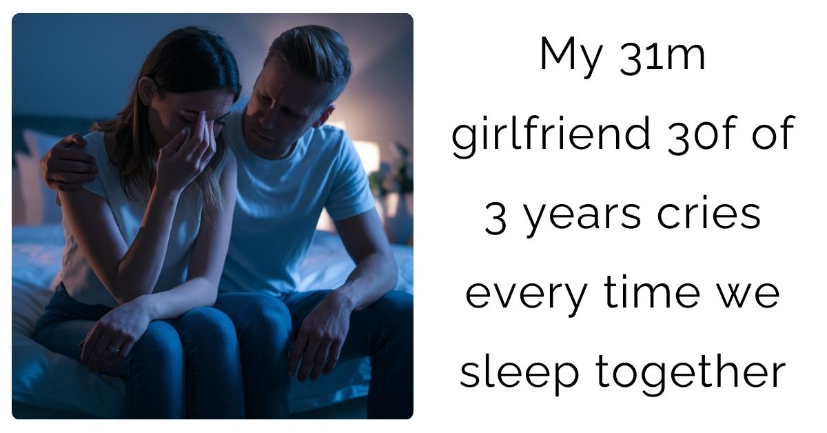 My 31m girlfriend 30f of 3 years cries every time we sleep together ?