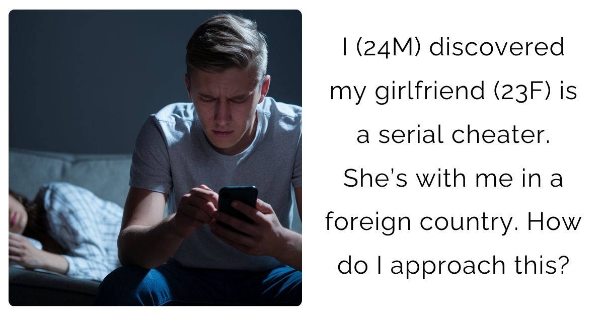 I (24M) discovered my girlfriend (23F) is a serial cheater. She’s with me in a foreign country. How do I approach this?