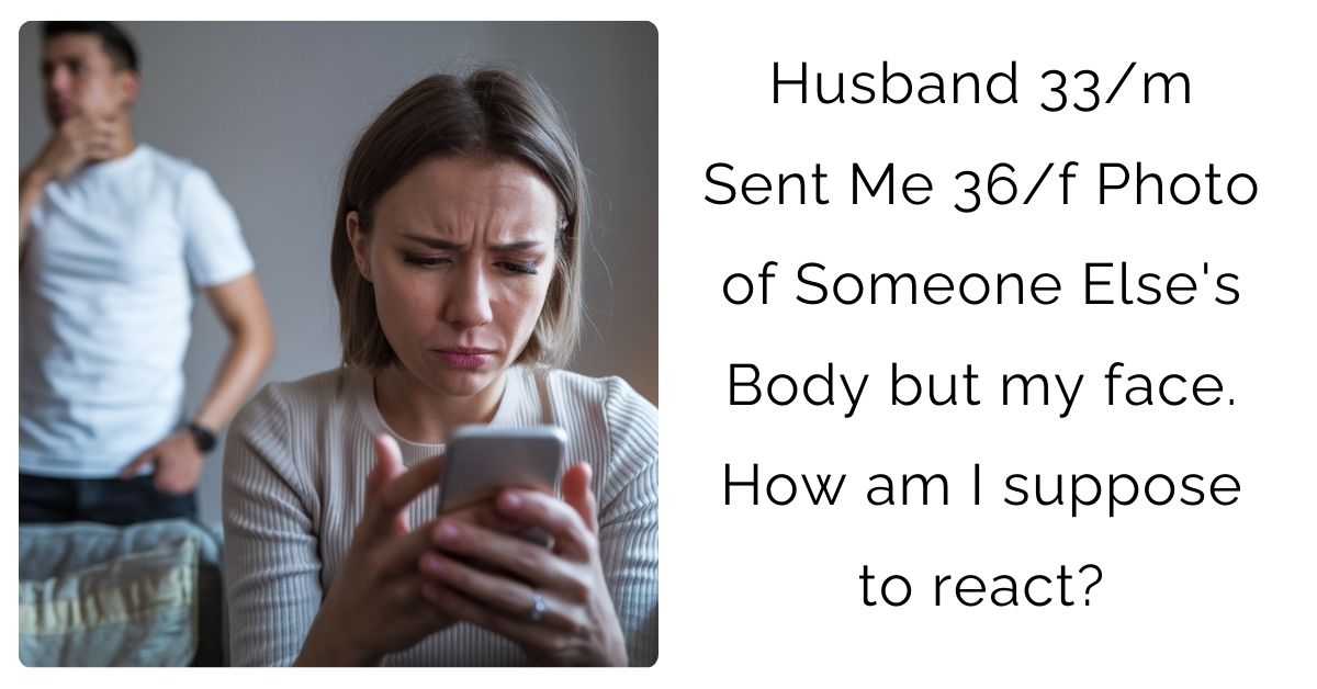 Husband 33/m Sent Me 36/f Photo of Someone Else’s Body but my face. How am I suppose to react?