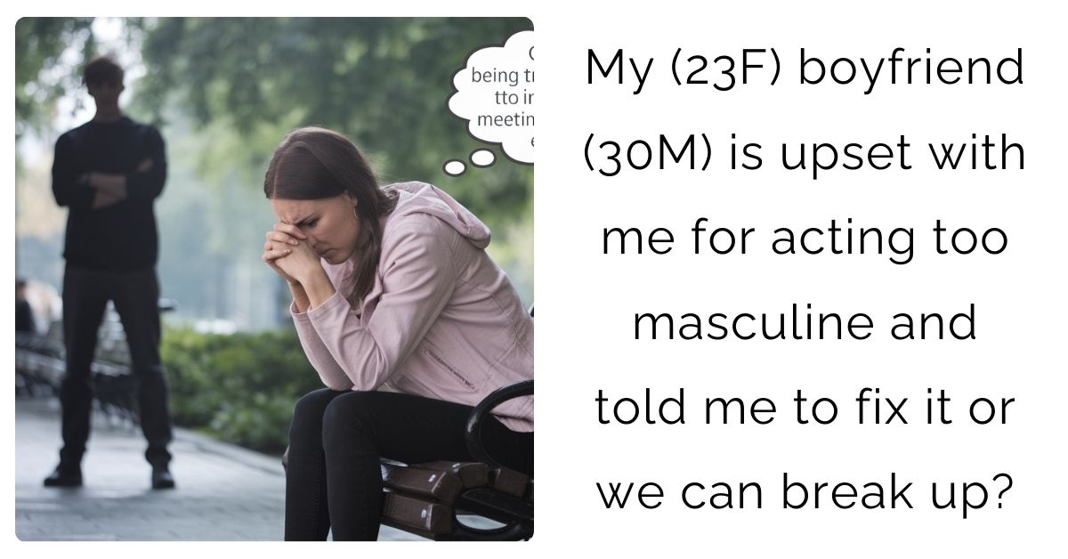 My (23F) boyfriend (30M) is upset with me for acting too masculine and told me to fix it or we can break up?