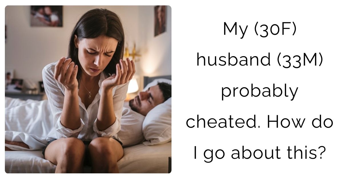 My (30F) husband (33M) probably cheated. How do I go about this?