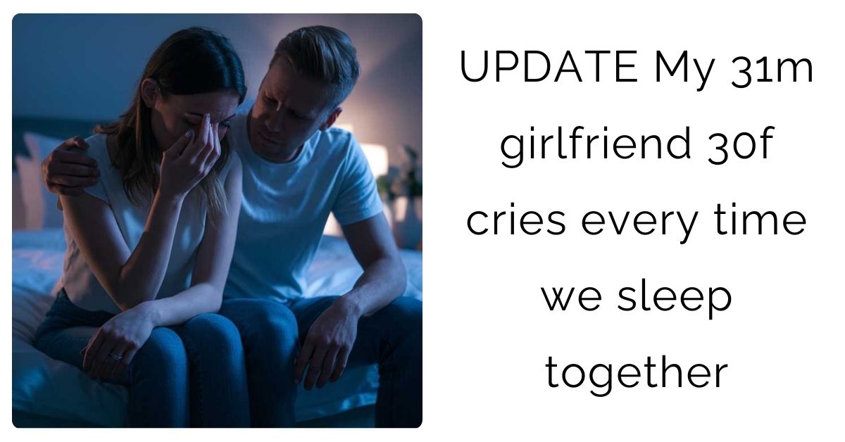 UPDATE My 31m girlfriend 30f cries every time we sleep together ?