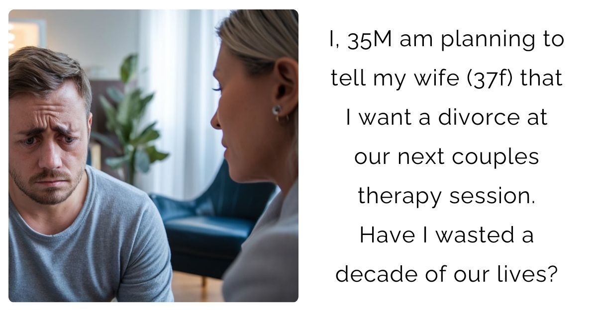 I, 35M am planning to tell my wife (37f) that I want a divorce at our next couples therapy session. Have I wasted a decade of our lives?