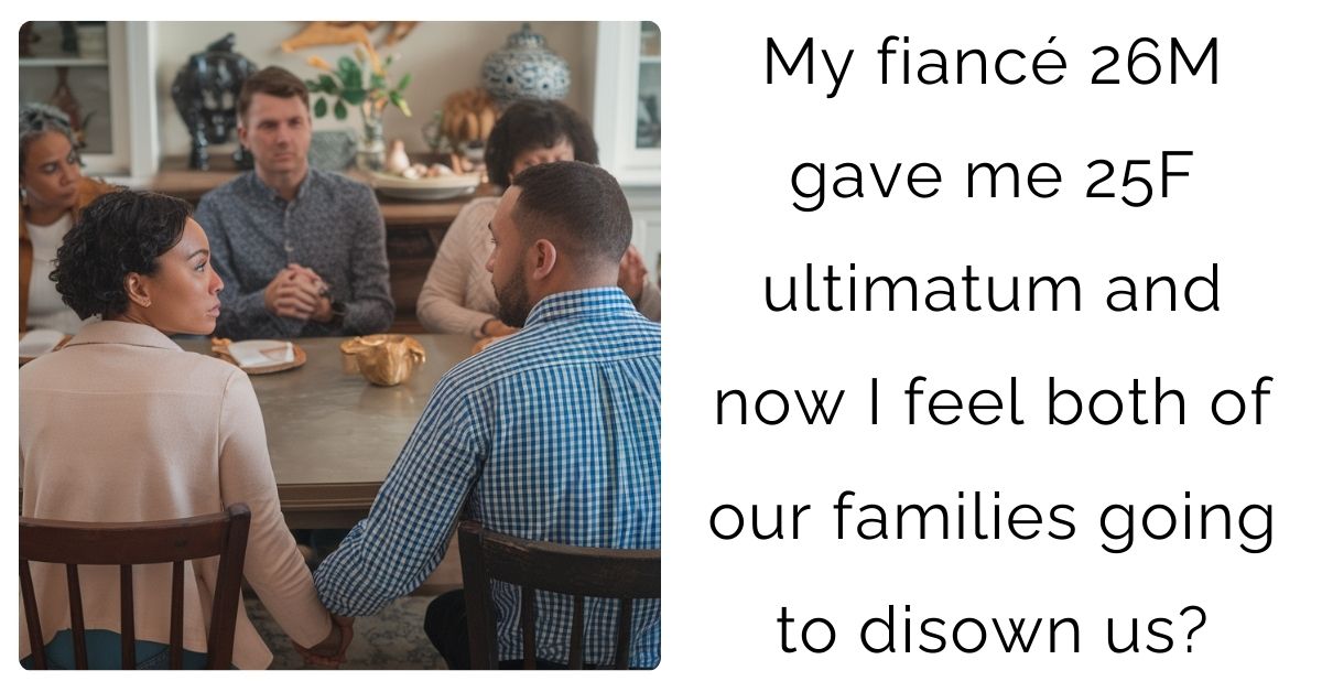 My fiancé 26M gave me 25F ultimatum and now I feel both of our families going to disown us?
