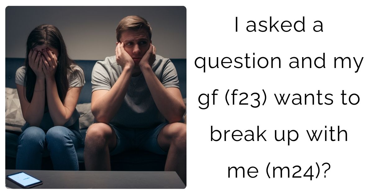 I asked a question and my gf (f23) wants to break up with me (m24)?