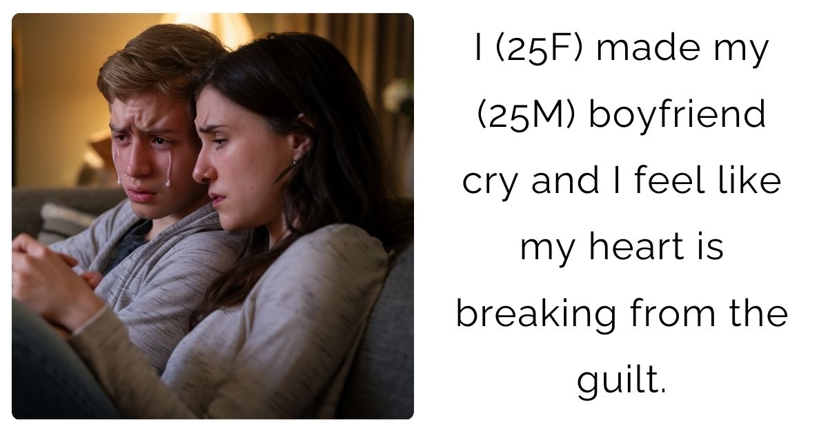 I (25F) made my (25M) boyfriend cry and I feel like my heart is breaking from the guilt.