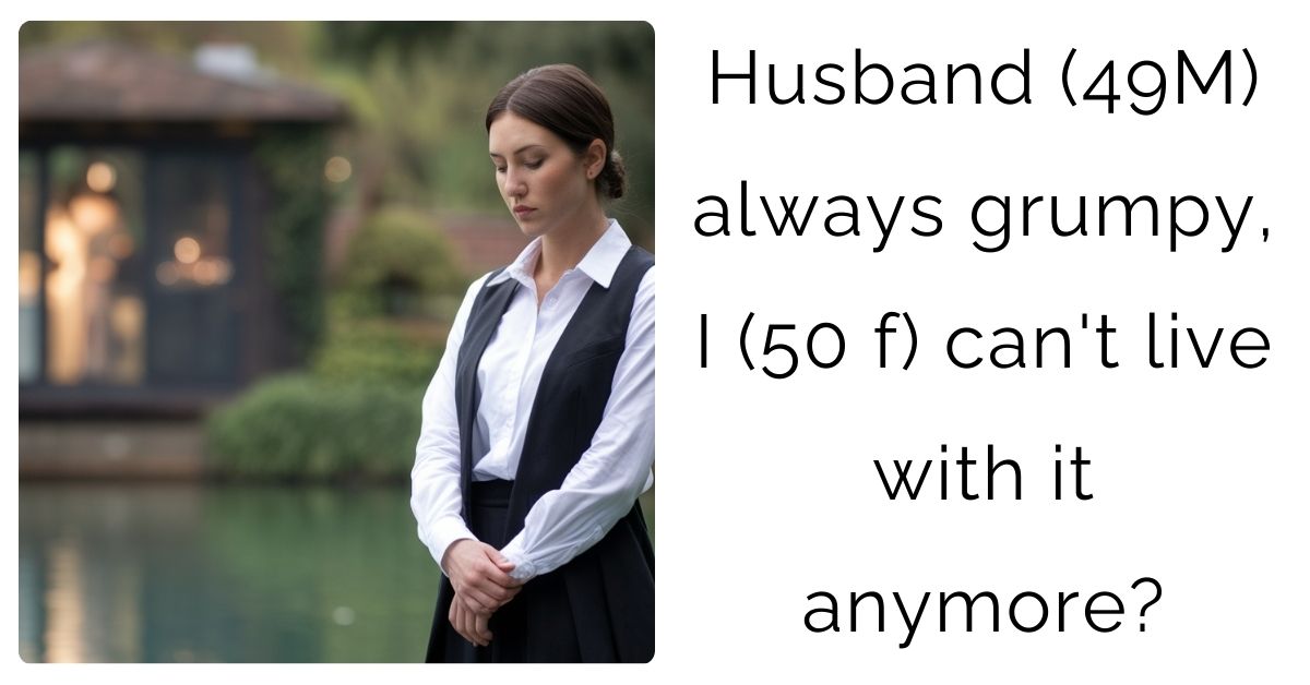Husband (49M) always grumpy, I (50 f) can’t live with it anymore?