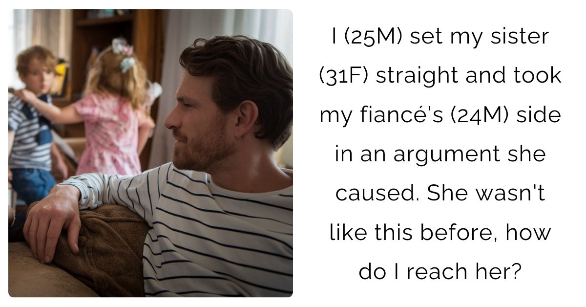  I (25M) set my sister (31F) straight and took my fiancé’s (24M) side in an argument she caused. She wasn’t like this before, how do I reach her?