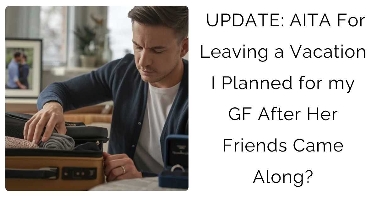 UPDATE: AITA For Leaving a Vacation I Planned for my GF After Her Friends Came Along?