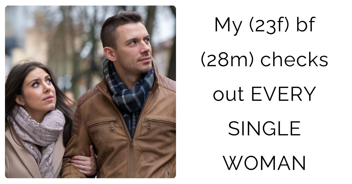 My (23f) bf (28m) checks out EVERY SINGLE WOMAN?