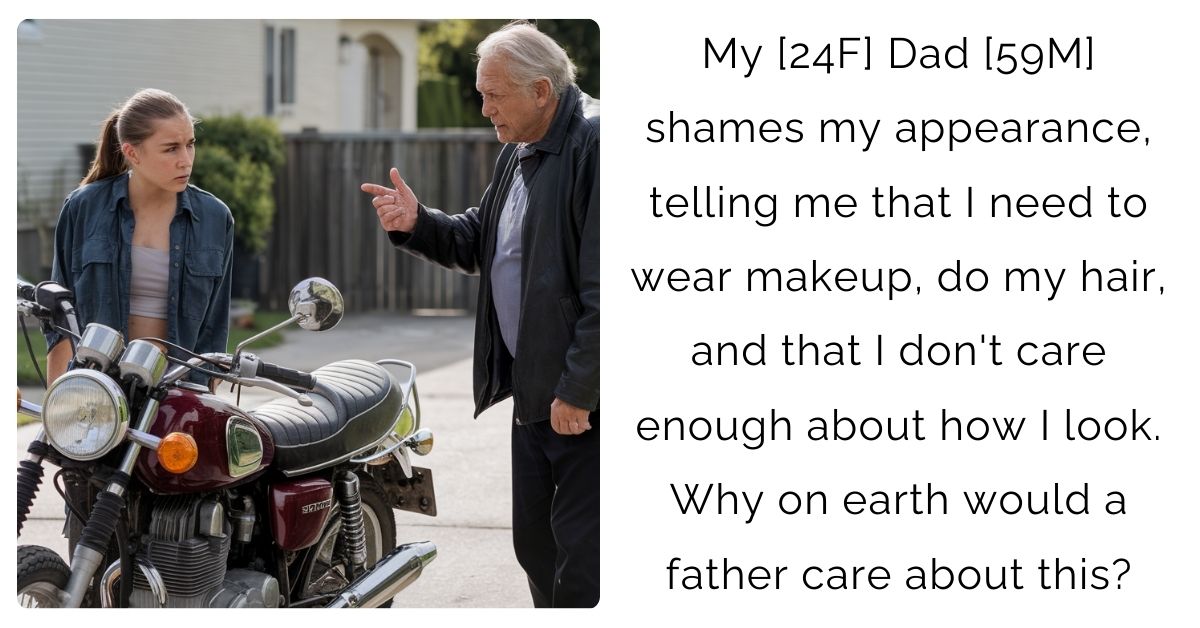 My [24F] Dad [59M] shames my appearance, telling me that I need to wear makeup, do my hair, and that I don’t care enough about how I look. Why on earth would a father care about this?