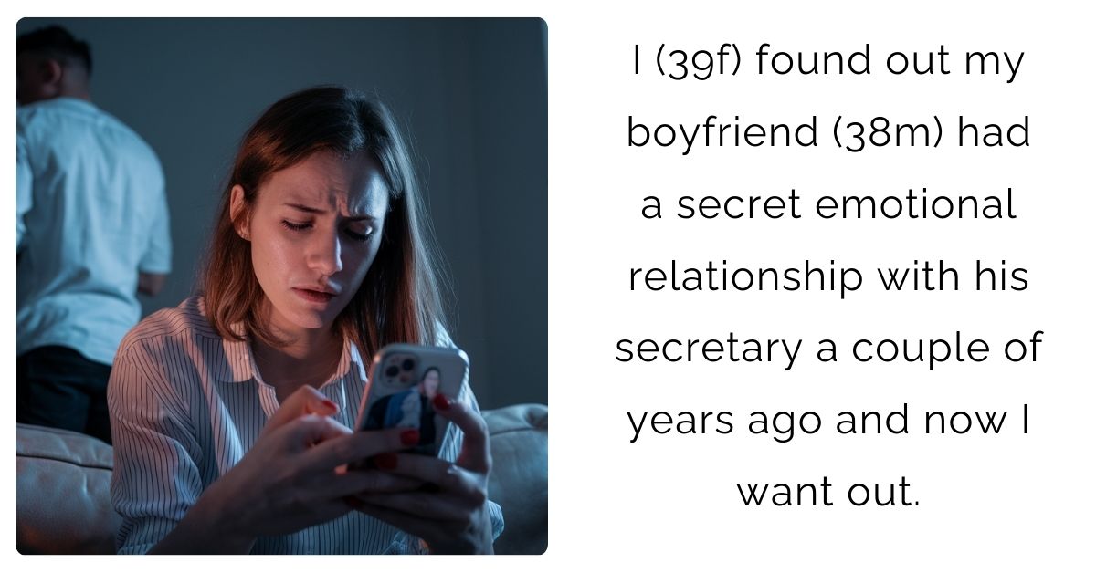 I (39f) found out my boyfriend (38m) had a secret emotional relationship with his secretary a couple of years ago and now I want out.