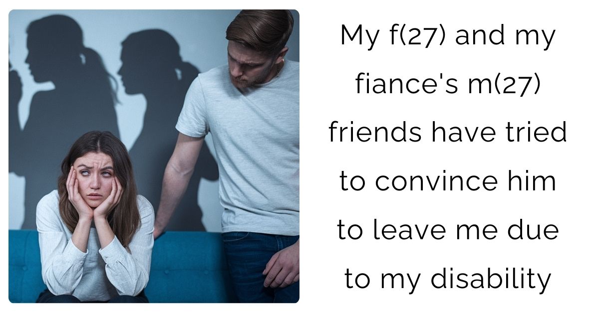 My f(27) and my fiance’s m(27) friends have tried to convince him to leave me due to my disability?