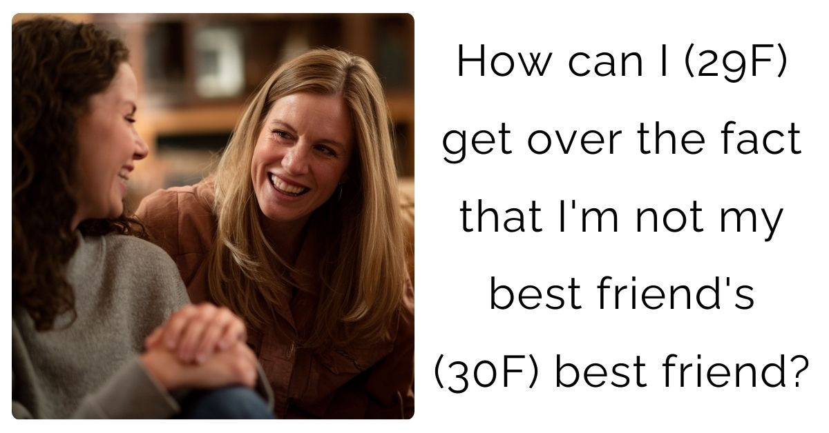 How can I (29F) get over the fact that I’m not my best friend’s (30F) best friend?