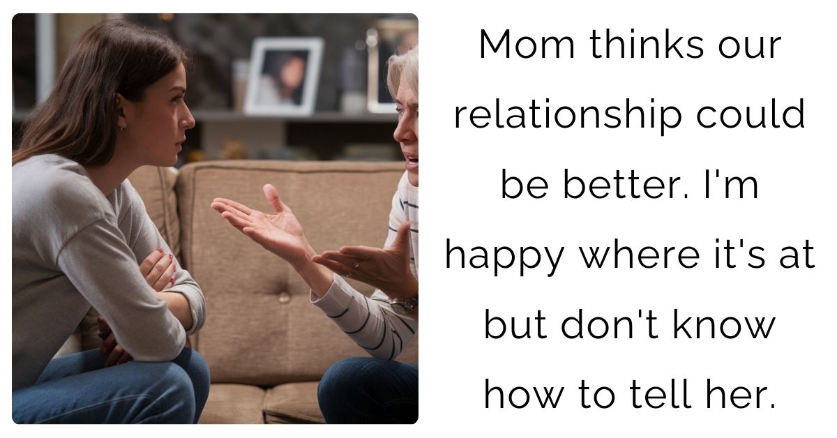 Mom thinks our relationship could be better. I’m happy where it’s at but don’t know how to tell her.