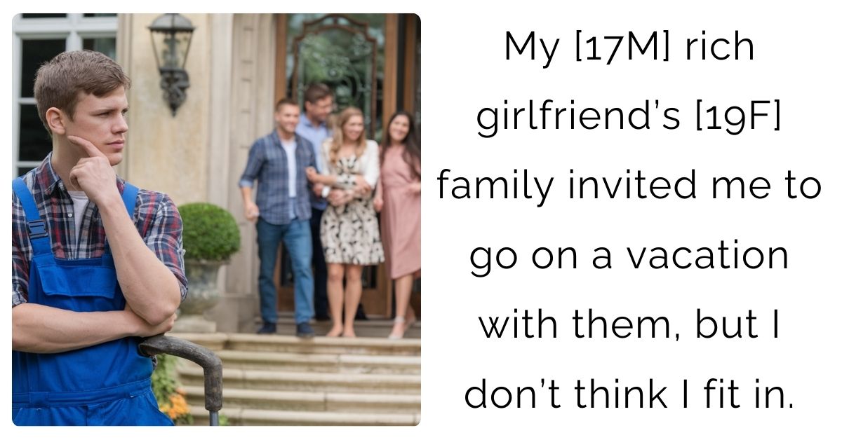 My [17M] rich girlfriend’s [19F] family invited me to go on a vacation with them, but I don’t think I fit in.