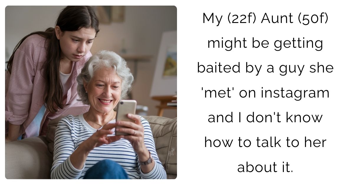 My (22f) Aunt (50f) might be getting baited by a guy she ‘met’ on instagram and I don’t know how to talk to her about it.
