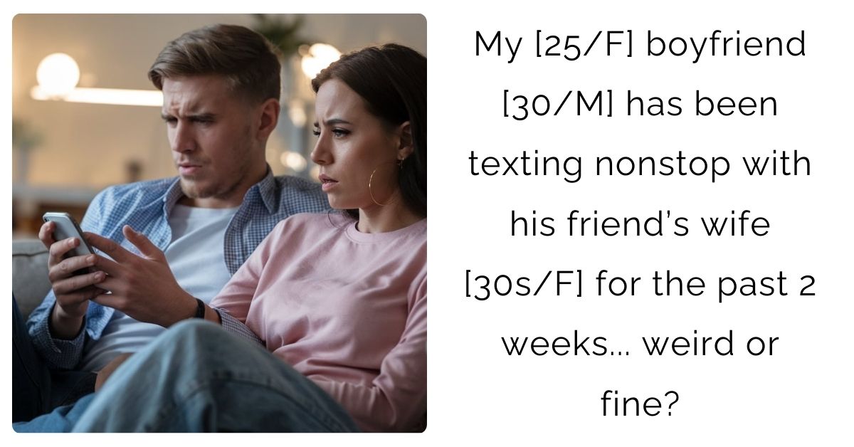 My [25/F] boyfriend [30/M] has been texting nonstop with his friend’s wife [30s/F] for the past 2 weeks… weird or fine?