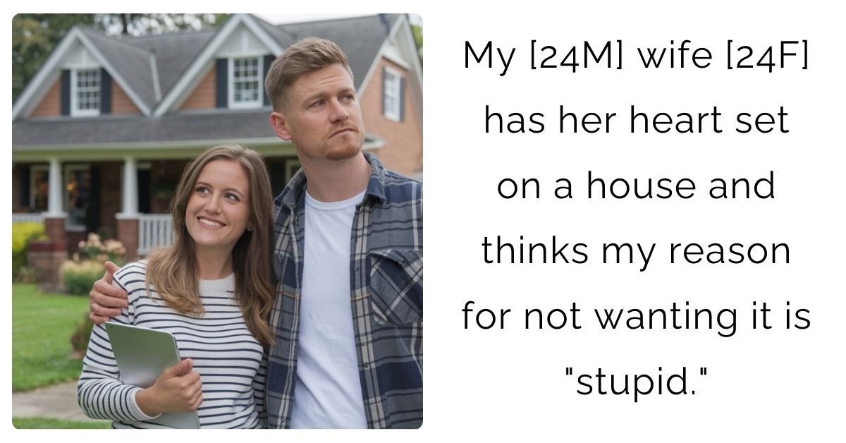 My [24M] wife [24F] has her heart set on a house and thinks my reason for not wanting it is “stupid.”