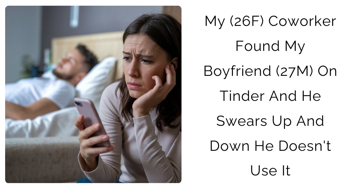My (26F) Coworker Found My Boyfriend (27M) On Tinder And He Swears Up And Down He Doesn’t Use It