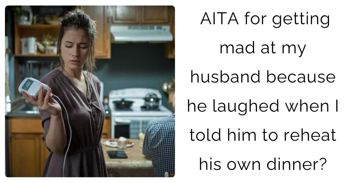 AITA for getting mad at my husband because he laughed when I told him to reheat his own dinner?