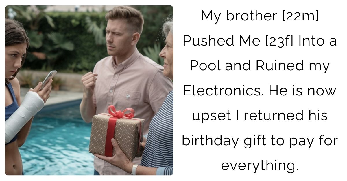 My brother [22m] Pushed Me [23f] Into a Pool and Ruined my Electronics. He is now upset I returned his birthday gift to pay for everything.
