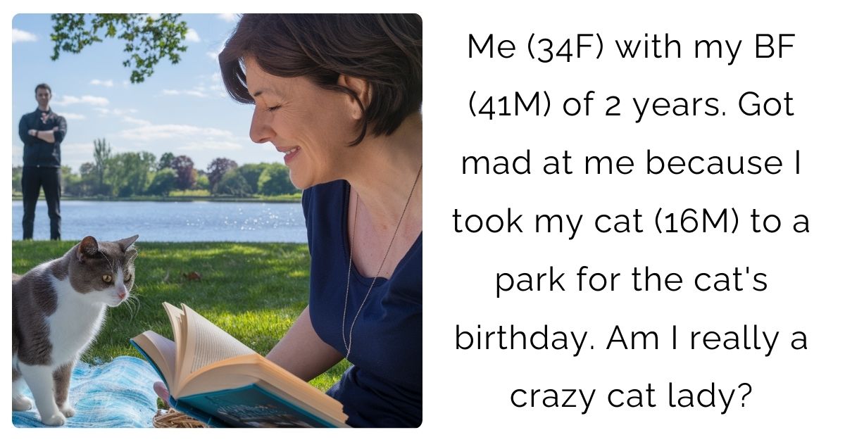 Me (34F) with my BF (41M) of 2 years. Got mad at me because I took my cat (16M) to a park for the cat’s birthday. Am I really a crazy cat lady?