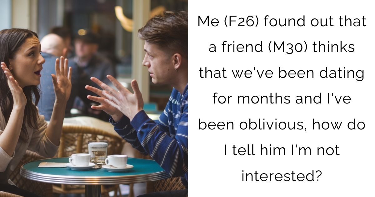 Me (F26) found out that a friend (M30) thinks that we’ve been dating for months and I’ve been oblivious, how do I tell him I’m not interested?
