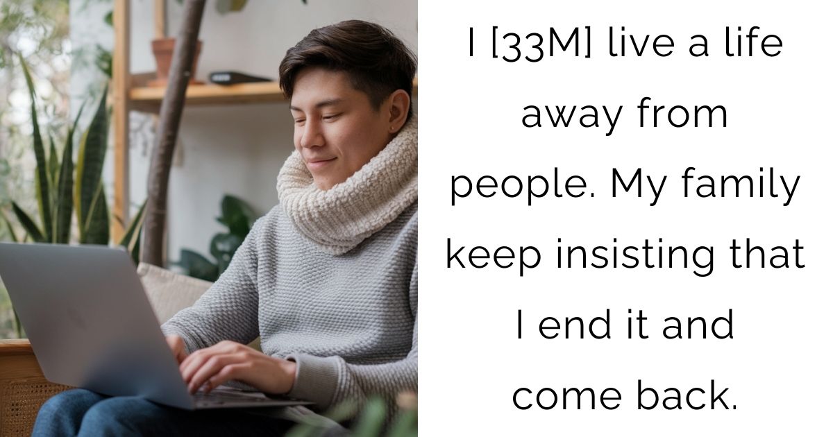 I [33M] live a life away from people. My family keep insisting that I end it and come back.