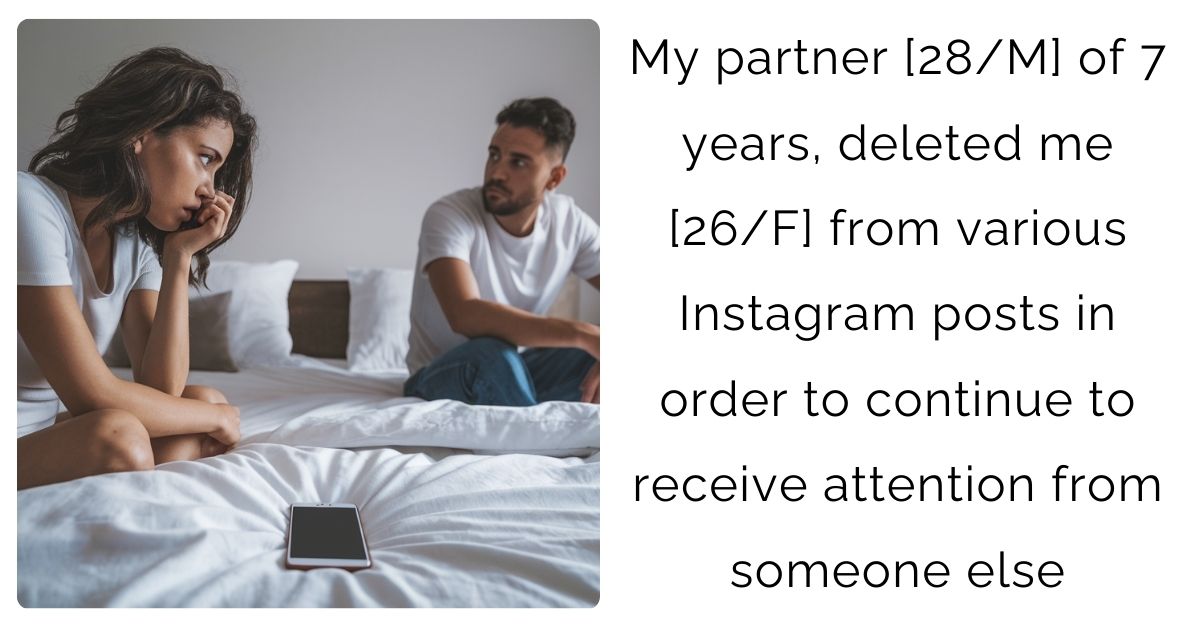 My partner [28/M] of 7 years, deleted me [26/F] from various Instagram posts in order to continue to receive attention from someone else