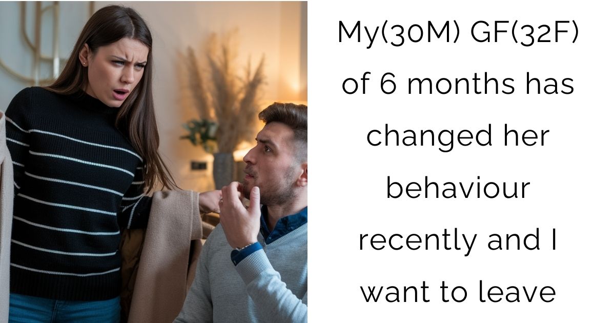 My(30M) GF(32F) of 6 months has changed her behaviour recently and I want to leave