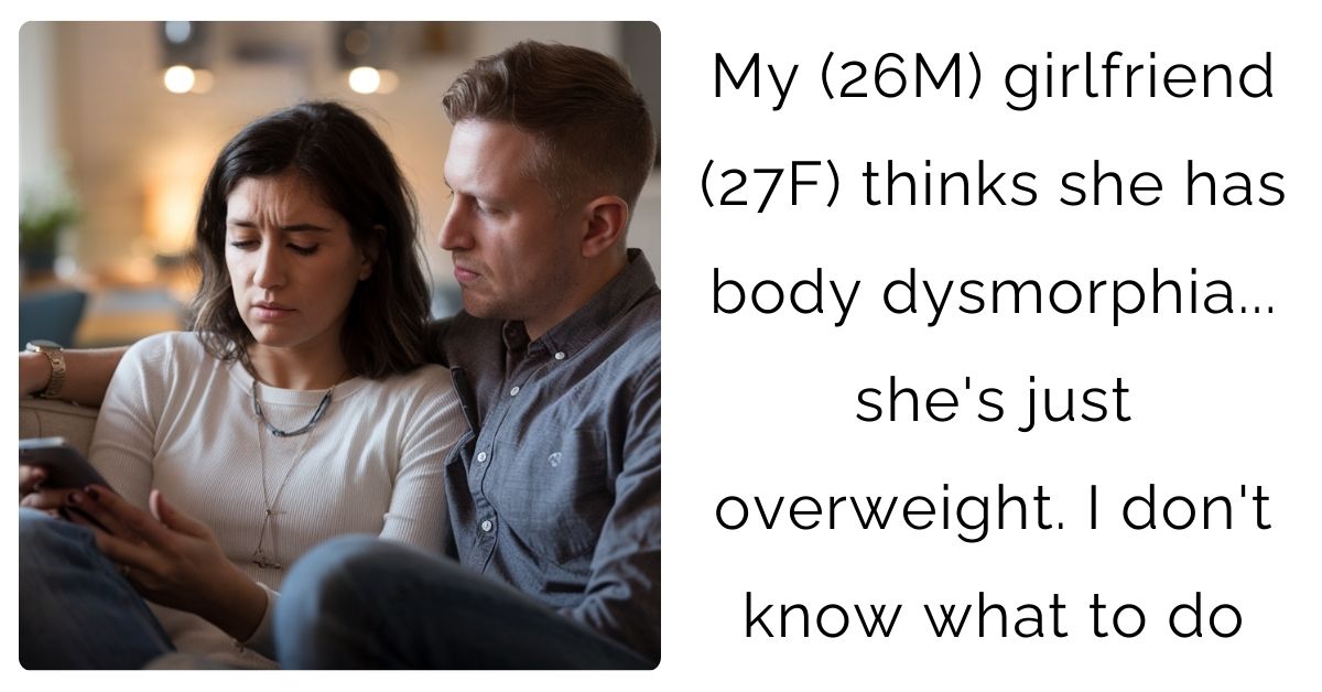My (26M) girlfriend (27F) thinks she has body dysmorphia… she’s just overweight. I don’t know what to do