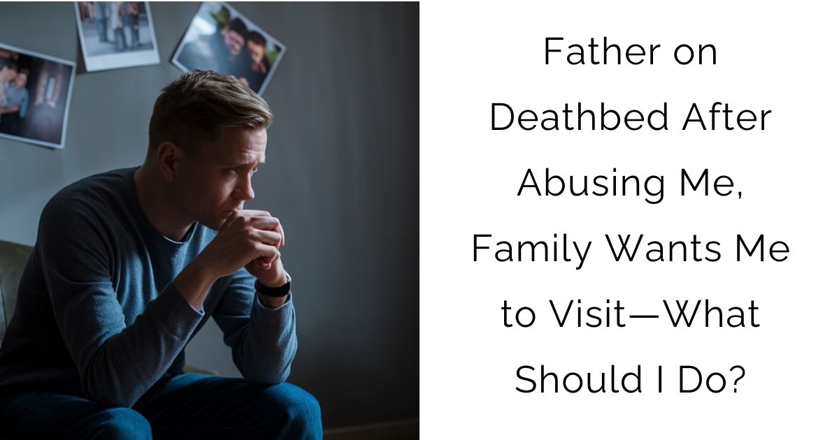 Father on Deathbed After Abusing Me, Family Wants Me to Visit—What Should I Do?