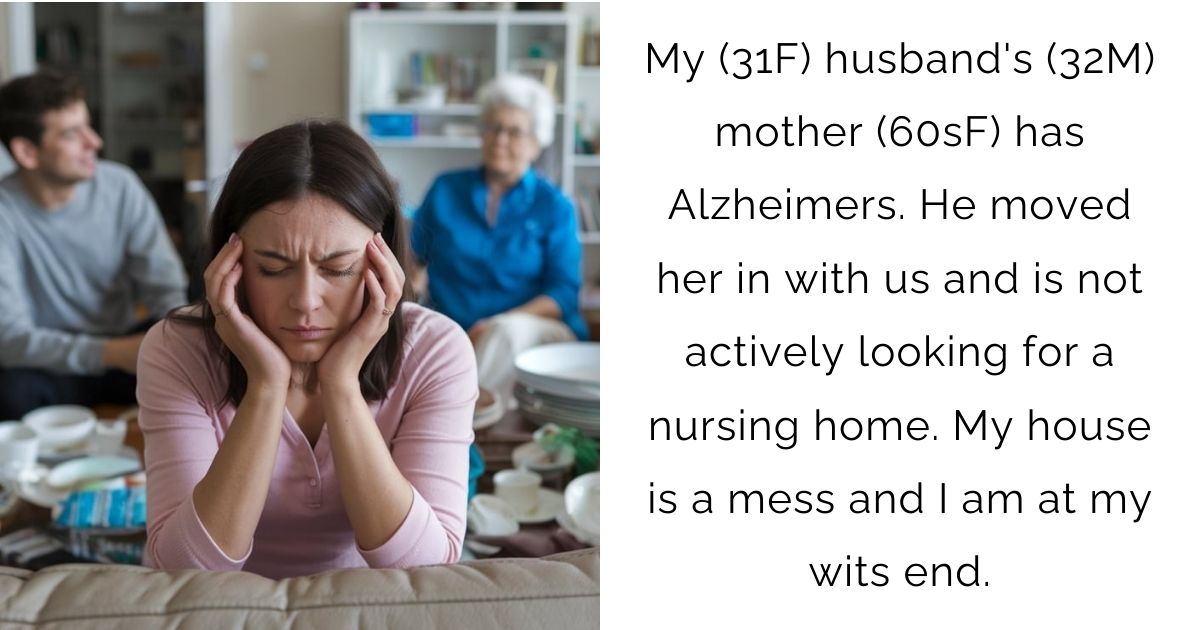 My (31F) husband’s (32M) mother (60sF) has Alzheimers. He moved her in with us and is not actively looking for a nursing home. My house is a mess and I am at my wits end.