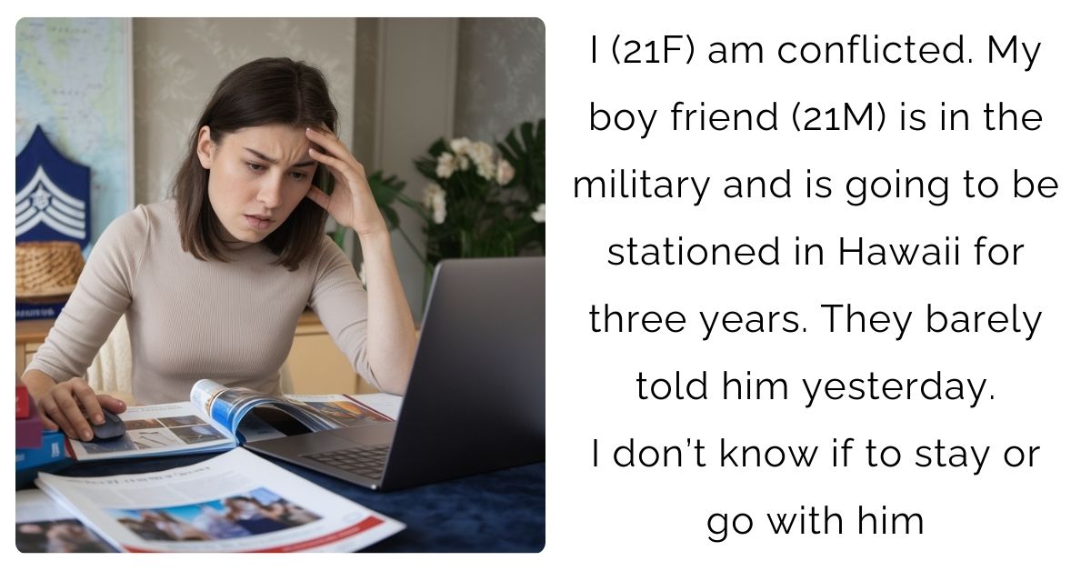 I (21F) am conflicted. My boy friend (21M) is in the military and is going to be stationed in Hawaii for three years. They barely told him yesterday. I don’t know if to stay or go with him