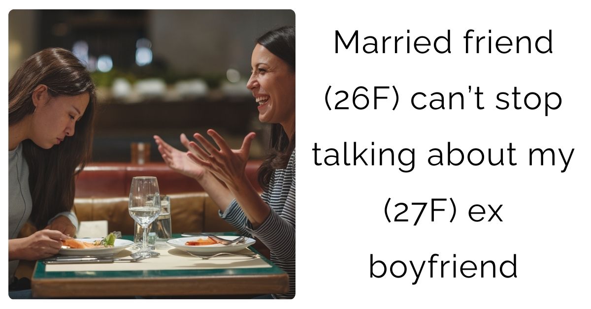 Married friend (26F) can’t stop talking about my (27F) ex boyfriend
