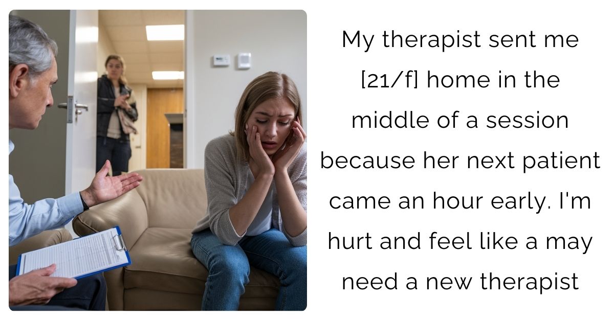 My therapist sent me [21/f] home in the middle of a session because her next patient came an hour early. I’m hurt and feel like a may need a new therapist