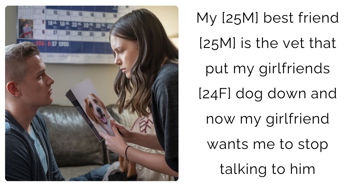 My [25M] best friend [25M] is the vet that put my girlfriends [24F] dog down and now my girlfriend wants me to stop talking to him
