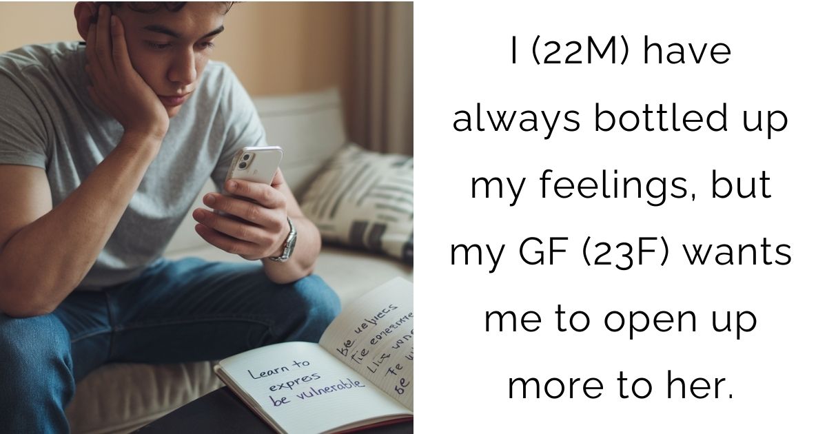 I (22M) have always bottled up my feelings, but my GF (23F) wants me to open up more to her.