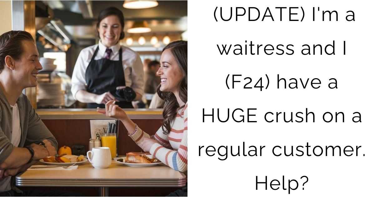 UPDATE: I’m a waitress and I (F24) have a HUGE crush on a regular customer. Help?