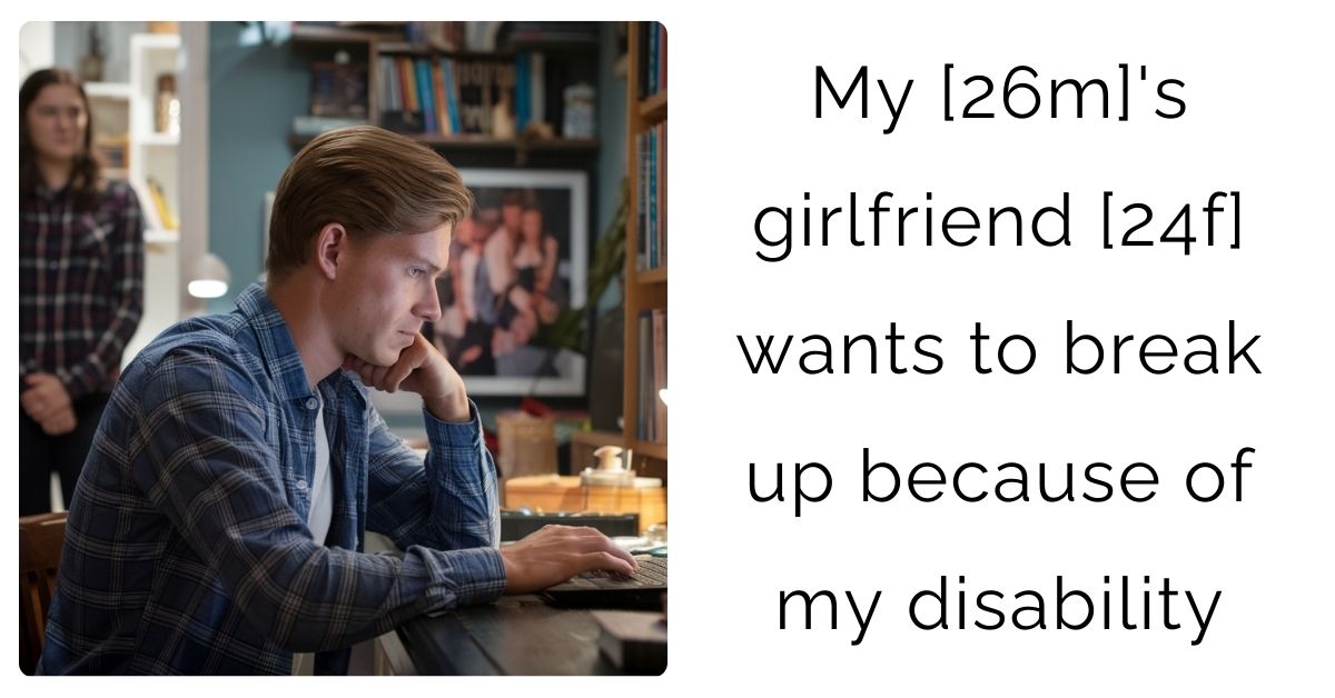 My [26m]’s girlfriend [24f] wants to break up because of my disability