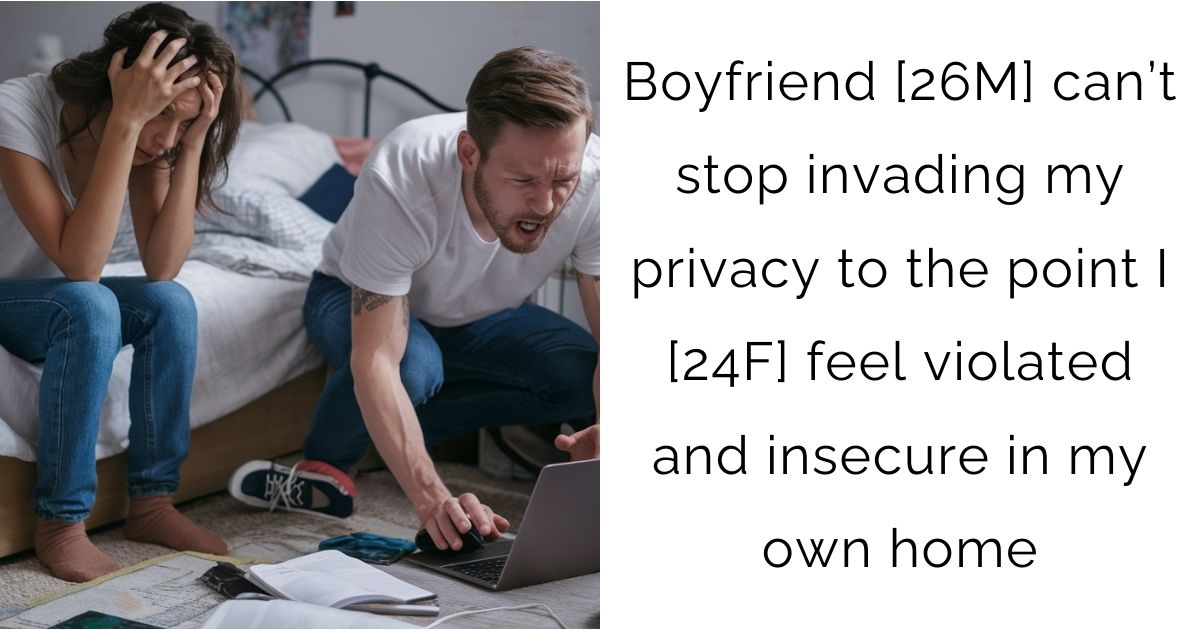 Boyfriend [26M] can’t stop invading my privacy to the point I [24F] feel violated and insecure in my own home