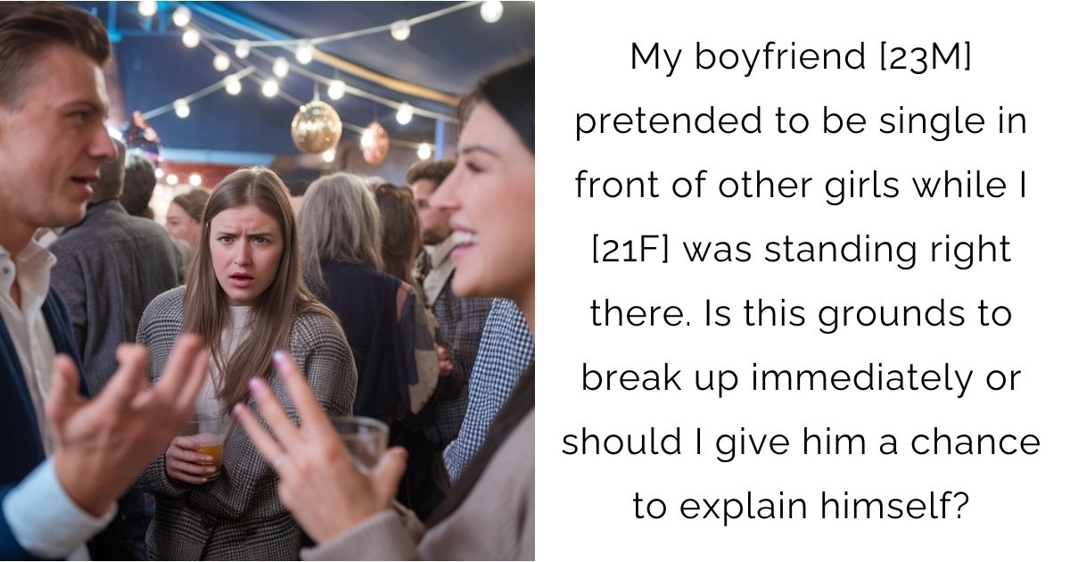 My boyfriend [23M] pretended to be single in front of other girls while I [21F] was standing right there. Is this grounds to break up immediately or should I give him a chance to explain himself?