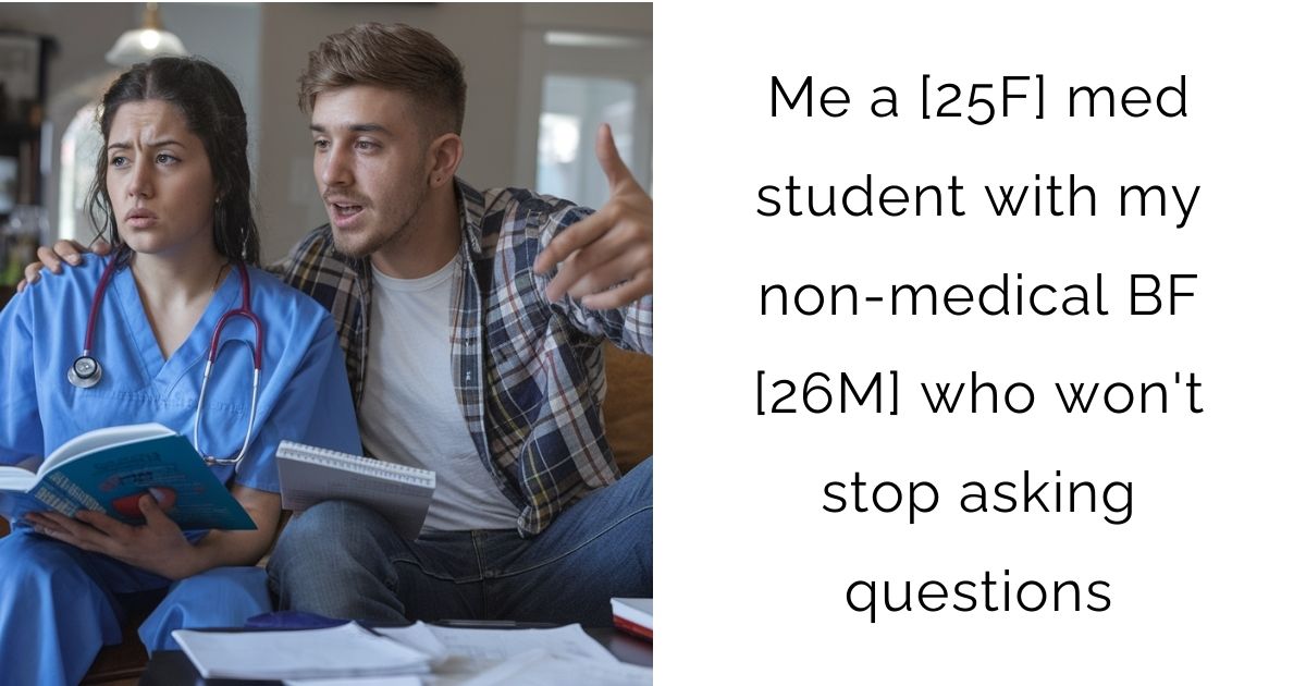 Me a [25F] med student with my non-medical BF [26M] who won’t stop asking questions
