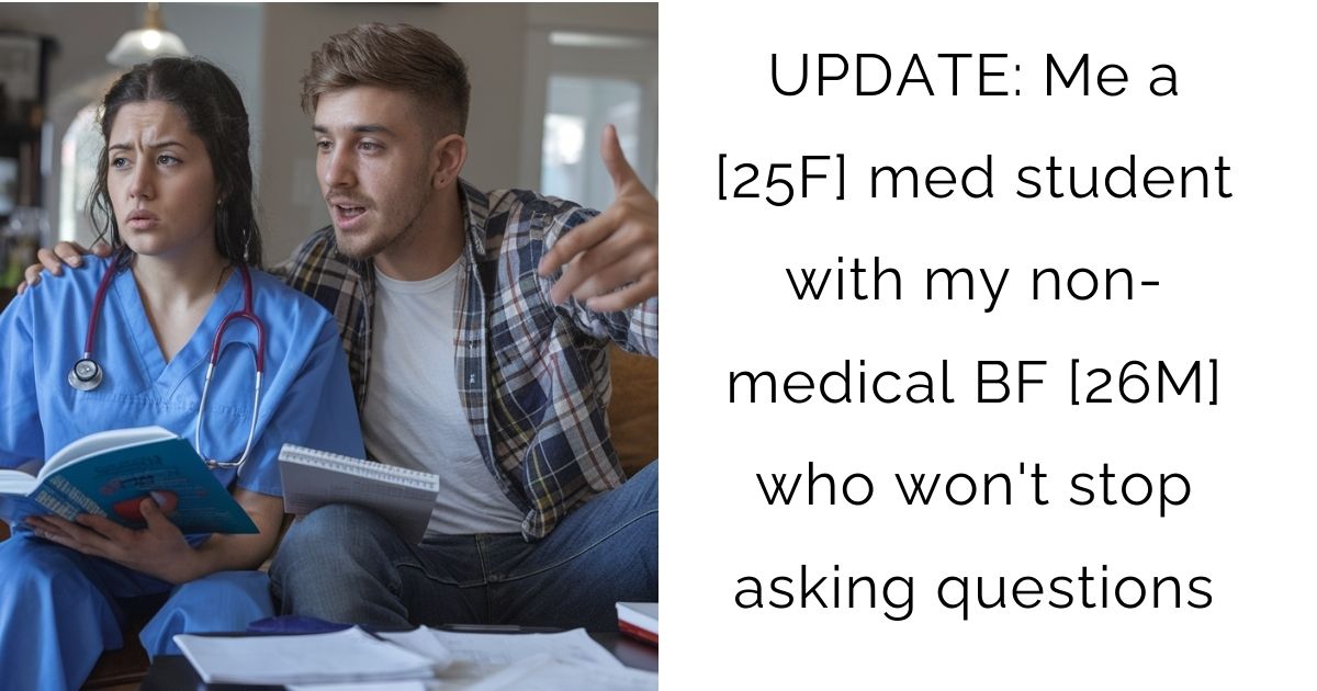 UPDATE: Me a [25F] med student with my non-medical BF [26M] who won’t stop asking questions