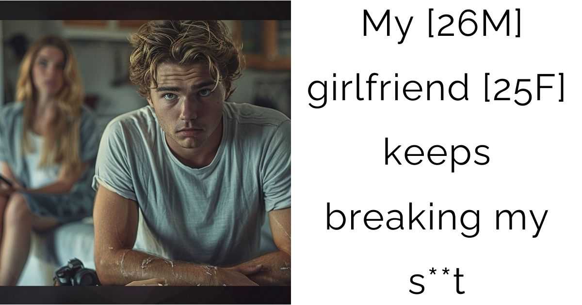 My [26M] girlfriend [25F] keeps breaking my s**t