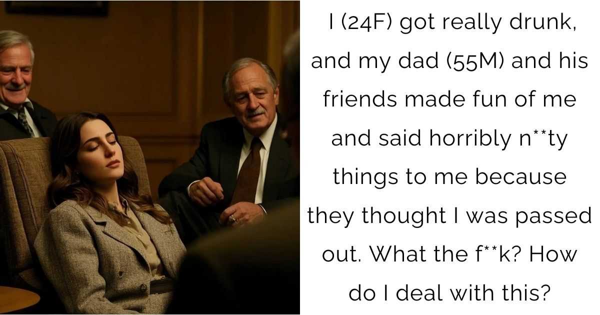 I (24F) got really drunk, and my dad (55M) and his friends made fun of me and said horribly n**ty things to me because they thought I was passed out. What the f**k? How do I deal with this?